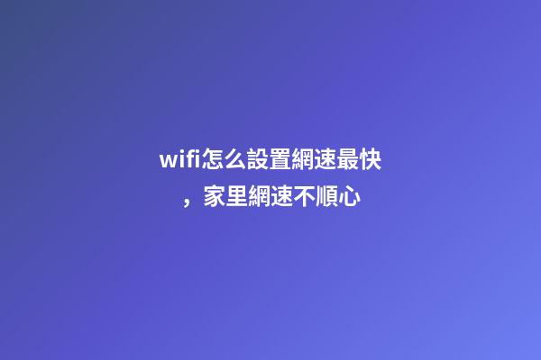 wifi怎么設置網速最快，家里網速不順心